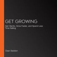 Get Growing: Get Clients, Grow Faster, and Spend Less Time Selling