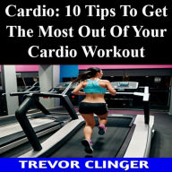 Cardio: 10 Tips To Get The Most Out Of Your Cardio Workout