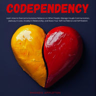 Codependency: Learn How to Overcome Excessive Reliance on Other People, Manage Couple Communication, Jealousy in Love, Anxiety in Relationship, and Boost Your Self-Confidence and Self-Esteem