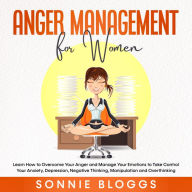 Anger Management for Women: Learn How to Overcome Your Anger and Manage Your Emotions to Take Control of Your Anxiety, Depression, Negative Thinking, Manipulation and Overthinking