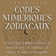Codes Numériques Zodiacaux: Activez 1200 Nombres Astraux en Synergie avec le Zodiaque et Prenez en Main votre Destin