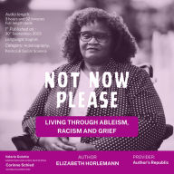 Not Now Please: Living Through Ableism Racism and Grief