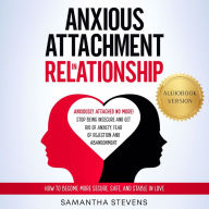 Anxious Attachment in Relationship: Anxiously Attached No More! Stop Being Insecure and Get Rid of Anxiety, Fear of Rejection, and Abandonment How to Become More Secure, Safe, and Stable in Love