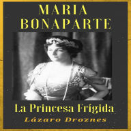 MARIA BONAPARTE. La princesa frígida.: Historia de la relación entre Sigmund Freud y María Bonaparte, sobrina nieta de Napoleón, que se acercó al creador del sicoanálisis para curarse de su anorgasmia.