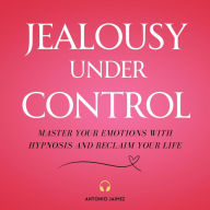 Jealousy Under Control: Master your Emotions with Hypnosis and Reclaim your Life