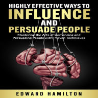 Highly Effective Ways to Influence and Persuade People: Mastering the Arts of Convincing and Persuading People with Proven Techniques