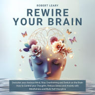 Rewire your Brain: Declutter your Anxious Mind, Stop Overthinking and Switch on the Brain. How to Control your Thoughts, Reduce Stress and Anxiety with Mindfulness and Build Self Discipline