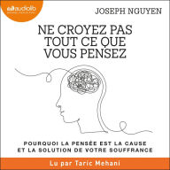 Ne croyez pas tout ce que vous pensez: Pourquoi la pensée est la cause et la solution de votre souffrance