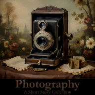 Photography - A Short Story Collection: Stories from the early days of Photography