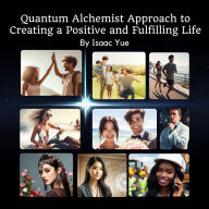Alchemist Approach to Creating a Fulfilling and Positive Life: Mastering the Art of Quantum Manifestation: Unveiling the Secrets of Time, Energy, and Conscious Creation