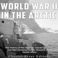 World War II in the Arctic: The History of the Aleutian Islands Campaign and Nazi Germany's Arctic Invasion of the Soviet Union