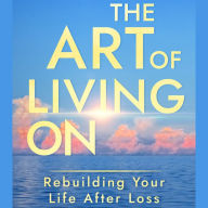 The Art of Living On: Rebuilding Your Life After Loss