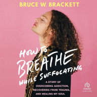 How to Breathe While Suffocating: A Story Of Overcoming Addiction, Recovering From Trauma, and Healing My Soul