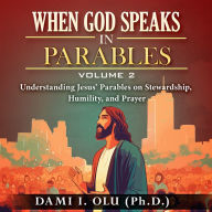 When God Speaks in Parables (Volume 2): Understanding Jesus' Parables on Stewardship, Humility, and Prayer (Abridged)