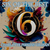 Charlotte Perkins Gilman - Six of the Best: Their legacy in 6 classic stories