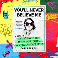 You'll Never Believe Me: A Life of Lies, Second Tries, and Things I Should Only Tell My Therapist