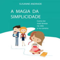 A Magia da Simplicidade: Como ter mais leveza na vida e carreira