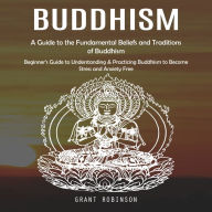 Buddhism: A Guide to the Fundamental Beliefs and Traditions of Buddhism (Beginner's Guide to Understanding & Practicing Buddhism to Become Stress and Anxiety Free)