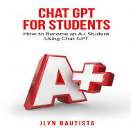 Chat GPT for Students: How to Become an A+ Student Using Chat GPT