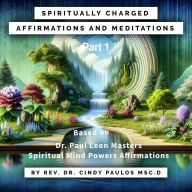 Spiritually Charged Affirmations, and Meditations: Part One, based upon Dr. Paul Leon Masters Spiritual Mind Power Affirmations