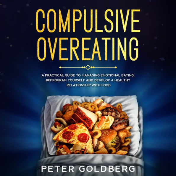 Compulsive Overeating: A Practical Guide to Managing Emotional Eating, Reprogram Yourself and Develop a Healthy Relationship With Food