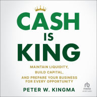 Cash is King: Maintain Liquidity, Build Capital, and Prepare Your Business for Every Opportunity