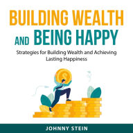 Building Wealth And Being Happy: Strategies for Building Wealth and Achieving Lasting Happiness