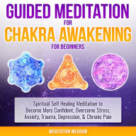 Guided Meditation for Chakra Awakening for Beginners: Spiritual Self Healing Meditation to Become More Confident, Overcome Stress, Anxiety, Trauma, Depression, & Chronic Pain