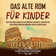 Das alte Rom für Kinder: Ein fesselnder Einblick in die römische Geschichte, vom Aufstieg der Republik über das Römische Reich bis nach Byzanz