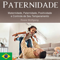 Paternidade: Maternidade, Paternidade, Positividade e Controle de Seu Temperamento