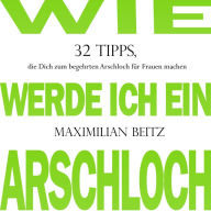 Wie werde ich ein Arschloch: 32 Tipps, die Dich zum begehrten Arschloch für Frauen machen