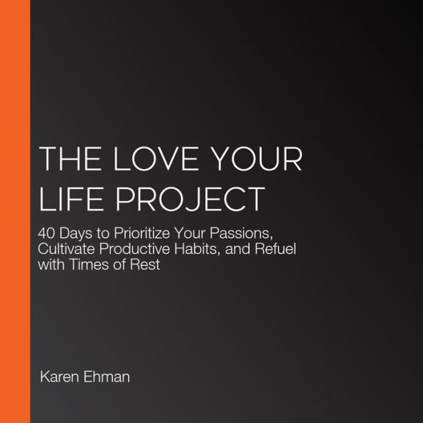 The Love Your Life Project: 40 Days to Prioritize Your Passions, Cultivate Productive Habits, and Refuel with Times of Rest