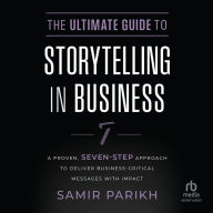 The Ultimate Guide to Storytelling in Business: A Proven, Seven-Step Approach To Deliver Business-Critical Messages With Impact