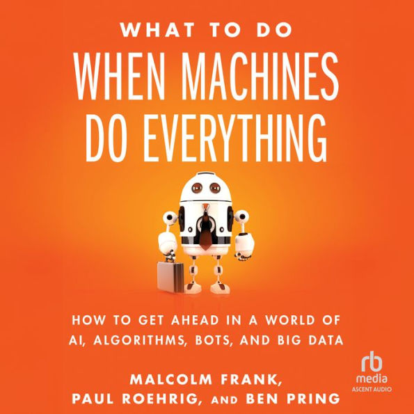 What To Do When Machines Do Everything: How to Get Ahead in a World of AI, Algorithms, Bots, and Big Data