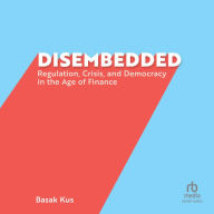 Disembedded: Regulation, Crisis, and Democracy in the Age of Finance