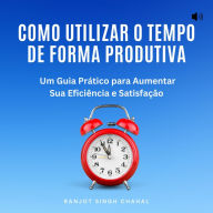 Como Utilizar o Tempo de Forma Produtiva: Um Guia Prático para Aumentar Sua Eficiência e Satisfação