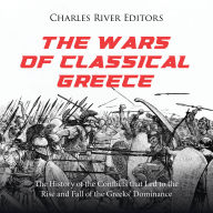 The Wars of Classical Greece: The History of the Conflicts that Led to the Rise and Fall of the Greeks' Dominance