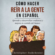 Cómo Hacer Reír a la Gente en español/ How to Make People Laugh in Spanish: Aprende a desarrollar confianza y mejora tu sentido del humor (Spanish Edition)