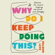 Why Do I Keep Doing This?: Unlearn the Habits Keeping You Stuck and Unhappy