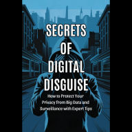 Secrets of Digital Disguise: How to Protect Your Privacy from Big Data and Surveillance with Expert Tips