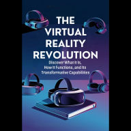 The Virtual Reality Revolution: Discover What It Is, How It Functions, and Its Transformative Capabilities