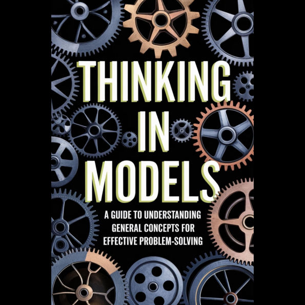 Thinking in Models: A Guide to Understanding General Concepts for Effective Problem-Solving