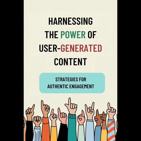 Harnessing the Power of User-Generated Content: Strategies for Authentic Engagement