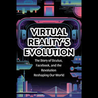 Virtual Reality's Evolution: The Story of Oculus, Facebook, and the Revolution Reshaping Our World