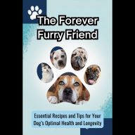 The Forever Furry Friend: Essential Recipes and Tips for Your Dog's Optimal Health and Longevity