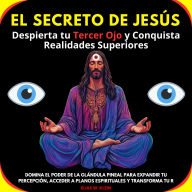 El Secreto de Jesús: Despierta tu Tercer Ojo y Conquista Realidades Superiores. Domina el poder de la glándula pineal para expandir tu percepción,acceder a planos espirituales y transforma tu realidad
