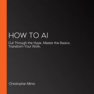 How to AI: Cut Through the Hype. Master the Basics. Transform Your Work.