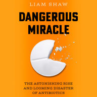 Dangerous Miracle: The Astonishing Rise and Looming Disaster of Antibiotics