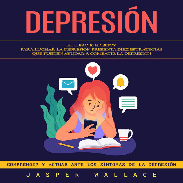 Depresión: El Libro 10 Hábitos Para Luchar La Depresión Presenta Diez Estrategias Que Pueden Ayudar a Combatir La Depresión (Comprender Y Actuar Ante Los Síntomas De La Depresión)
