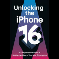 Unlocking the iPhone 16: A Comprehensive Guide to Making the Most of Your New Smartphone